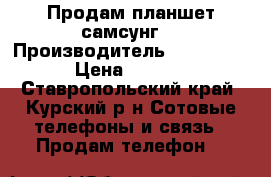 Продам планшет самсунг  › Производитель ­ Samsung  › Цена ­ 1 900 - Ставропольский край, Курский р-н Сотовые телефоны и связь » Продам телефон   
